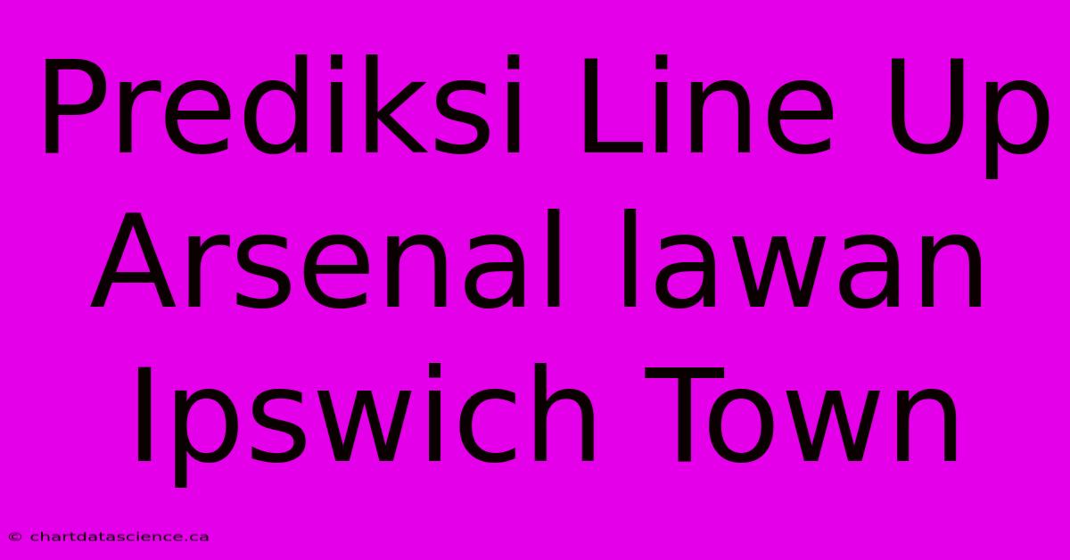 Prediksi Line Up Arsenal Lawan Ipswich Town