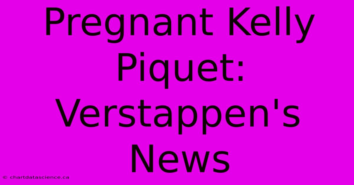 Pregnant Kelly Piquet: Verstappen's News