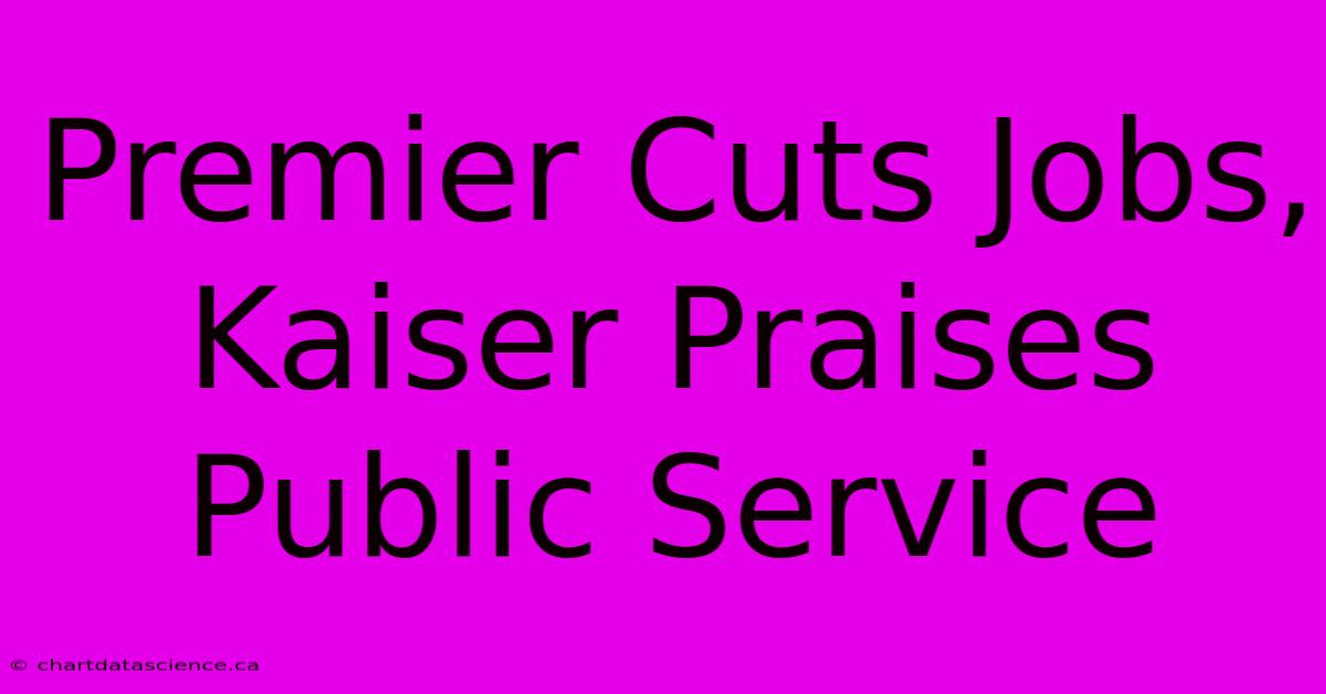 Premier Cuts Jobs, Kaiser Praises Public Service 