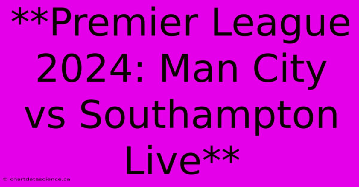 **Premier League 2024: Man City Vs Southampton Live** 