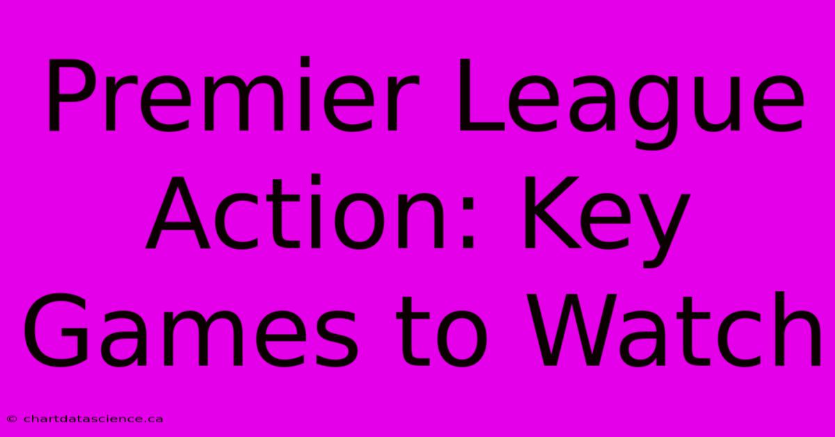 Premier League Action: Key Games To Watch