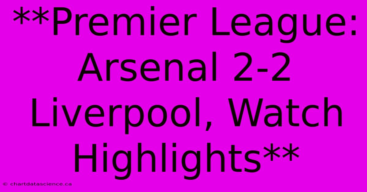 **Premier League: Arsenal 2-2 Liverpool, Watch Highlights** 