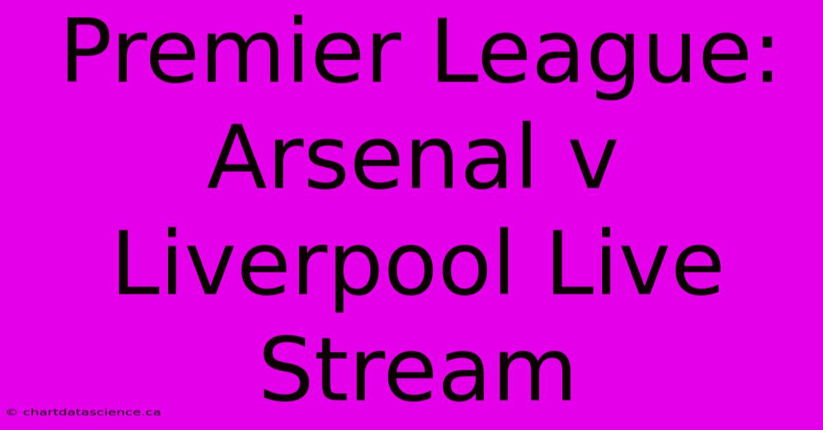 Premier League: Arsenal V Liverpool Live Stream