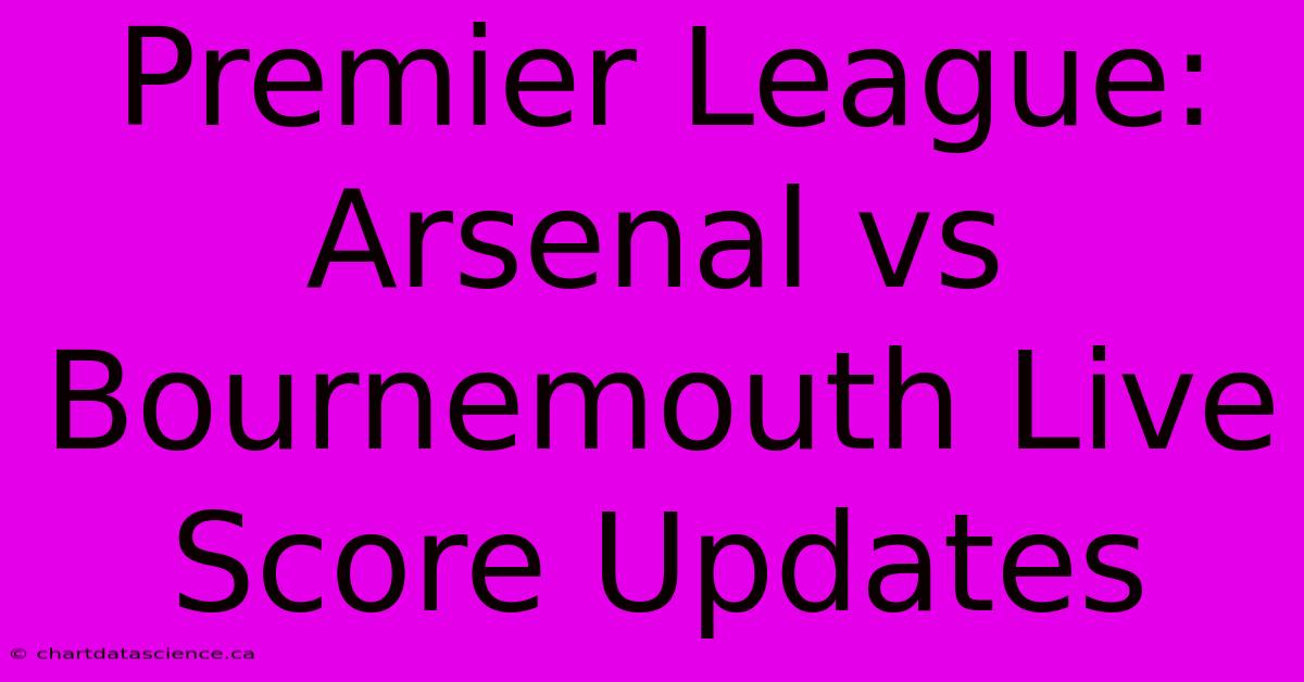 Premier League: Arsenal Vs Bournemouth Live Score Updates