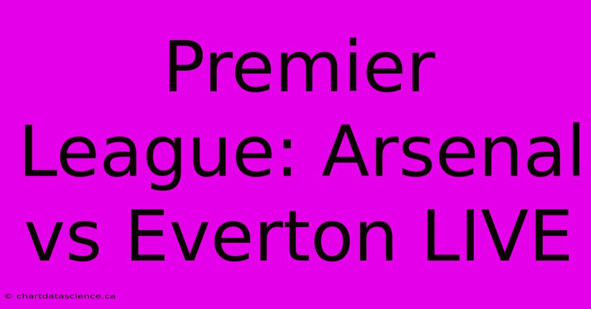 Premier League: Arsenal Vs Everton LIVE