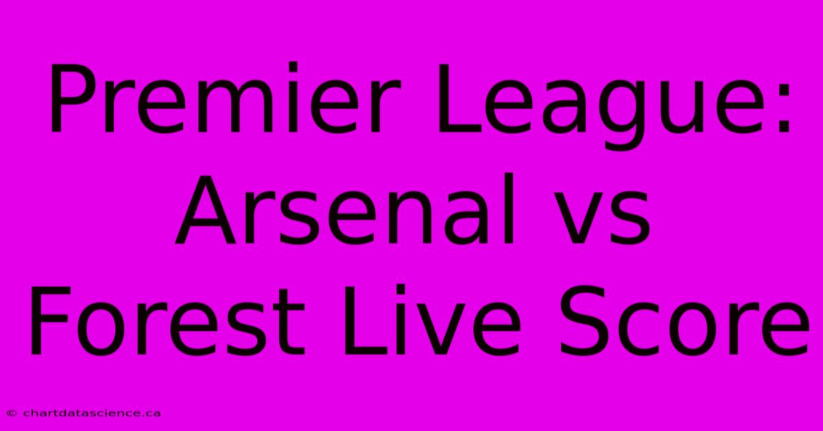 Premier League: Arsenal Vs Forest Live Score