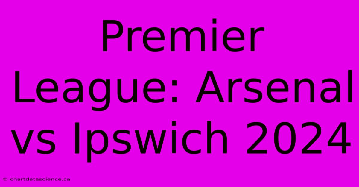 Premier League: Arsenal Vs Ipswich 2024