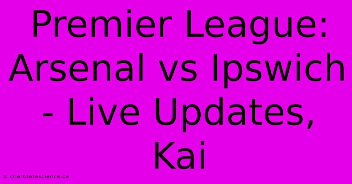 Premier League: Arsenal Vs Ipswich - Live Updates, Kai