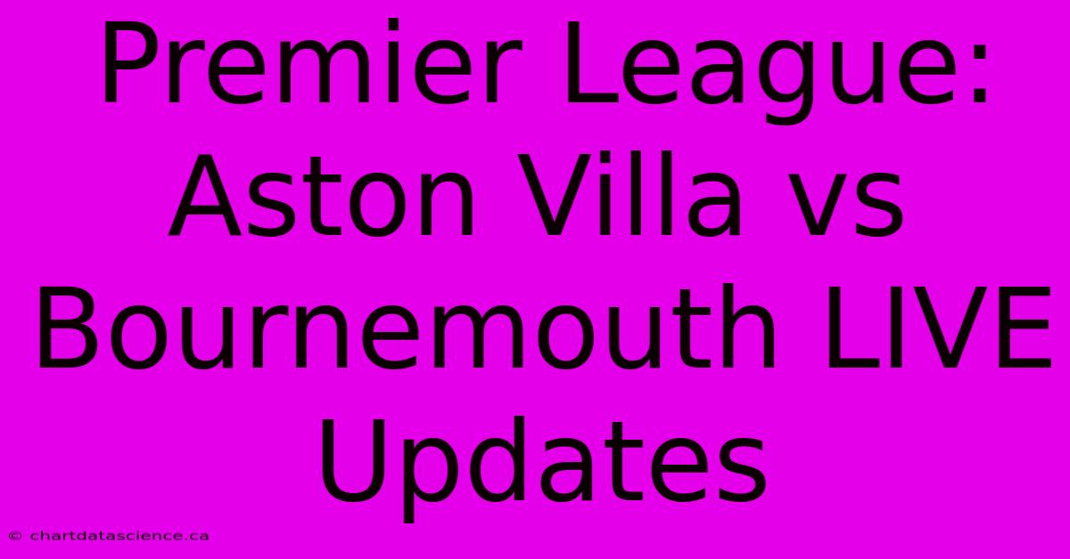 Premier League: Aston Villa Vs Bournemouth LIVE Updates