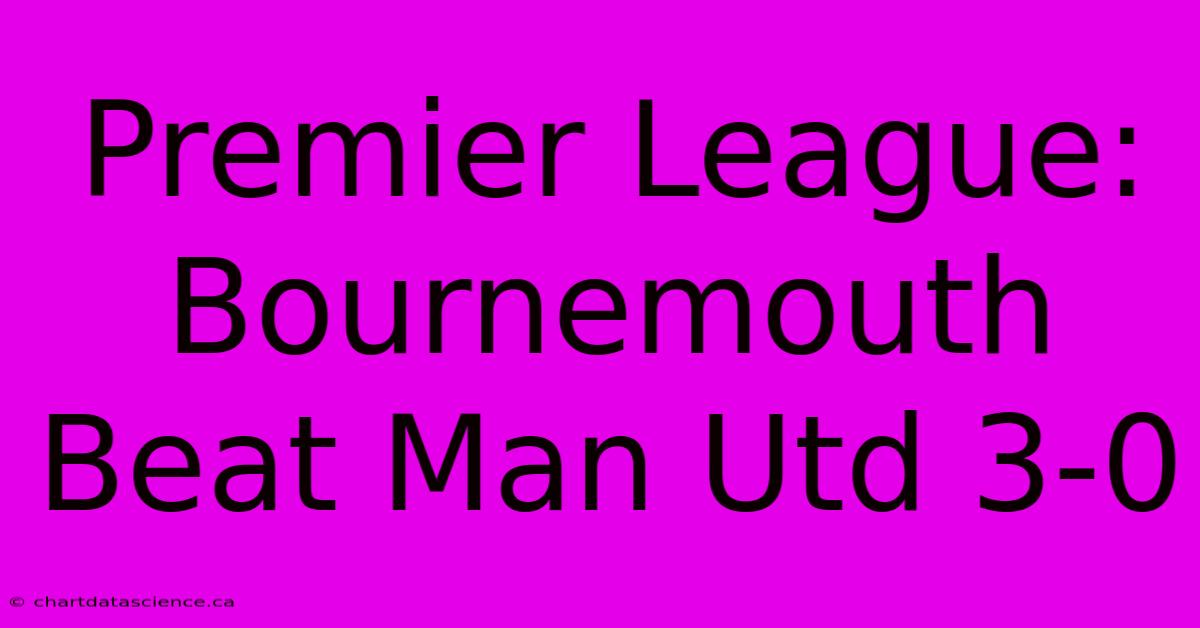 Premier League: Bournemouth Beat Man Utd 3-0