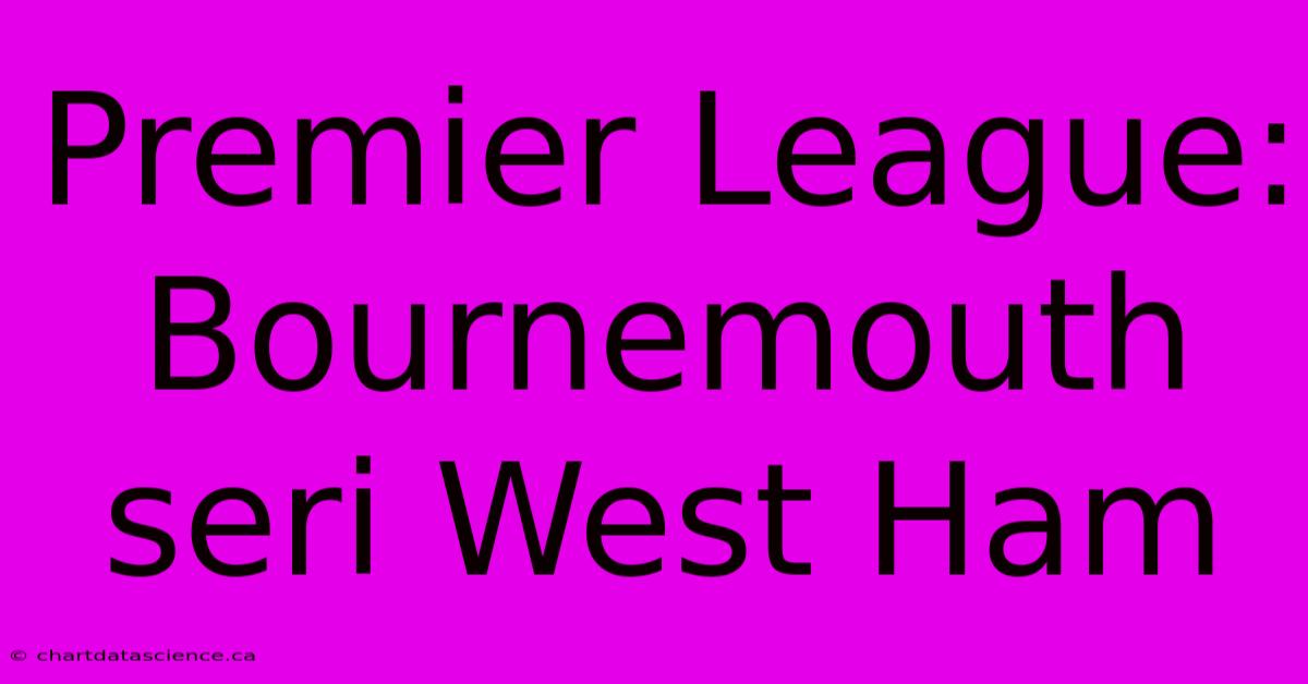 Premier League: Bournemouth Seri West Ham