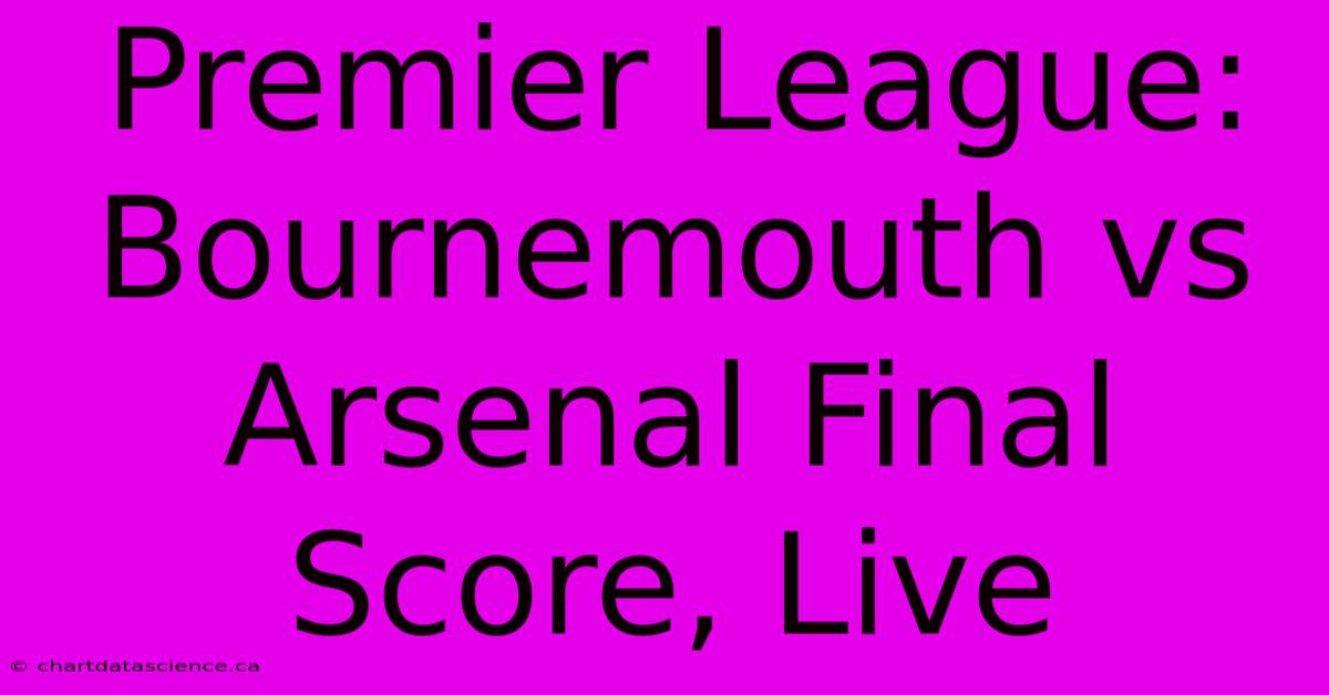 Premier League: Bournemouth Vs Arsenal Final Score, Live