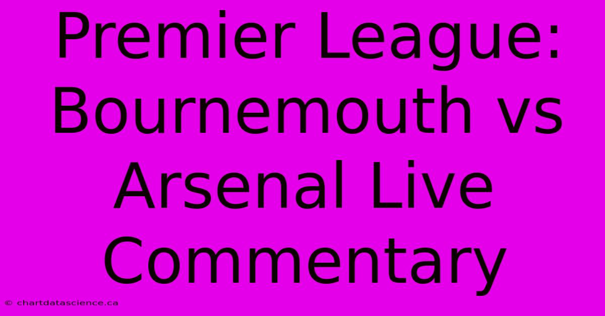 Premier League: Bournemouth Vs Arsenal Live Commentary