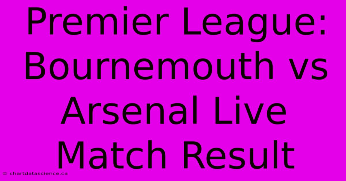 Premier League: Bournemouth Vs Arsenal Live Match Result