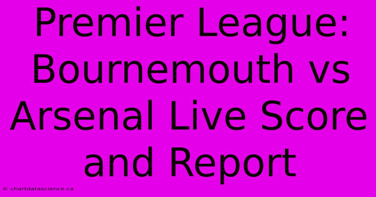 Premier League: Bournemouth Vs Arsenal Live Score And Report