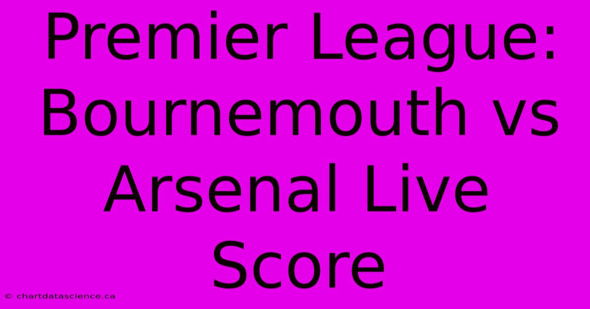 Premier League: Bournemouth Vs Arsenal Live Score