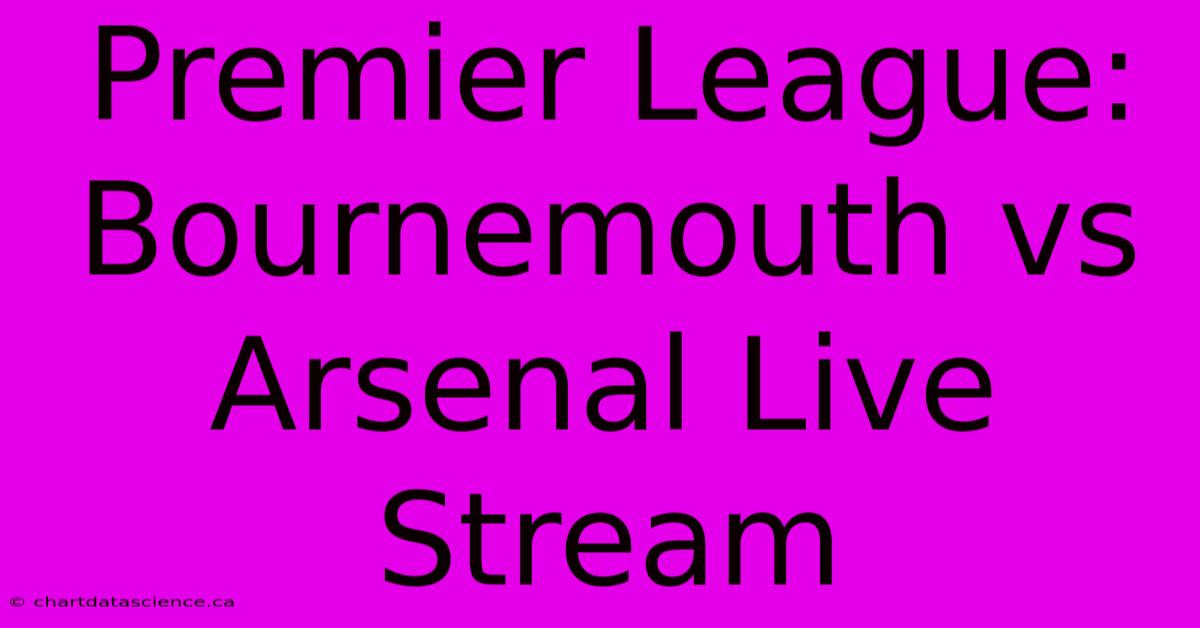 Premier League: Bournemouth Vs Arsenal Live Stream