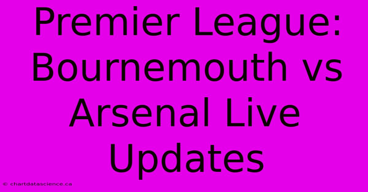 Premier League: Bournemouth Vs Arsenal Live Updates