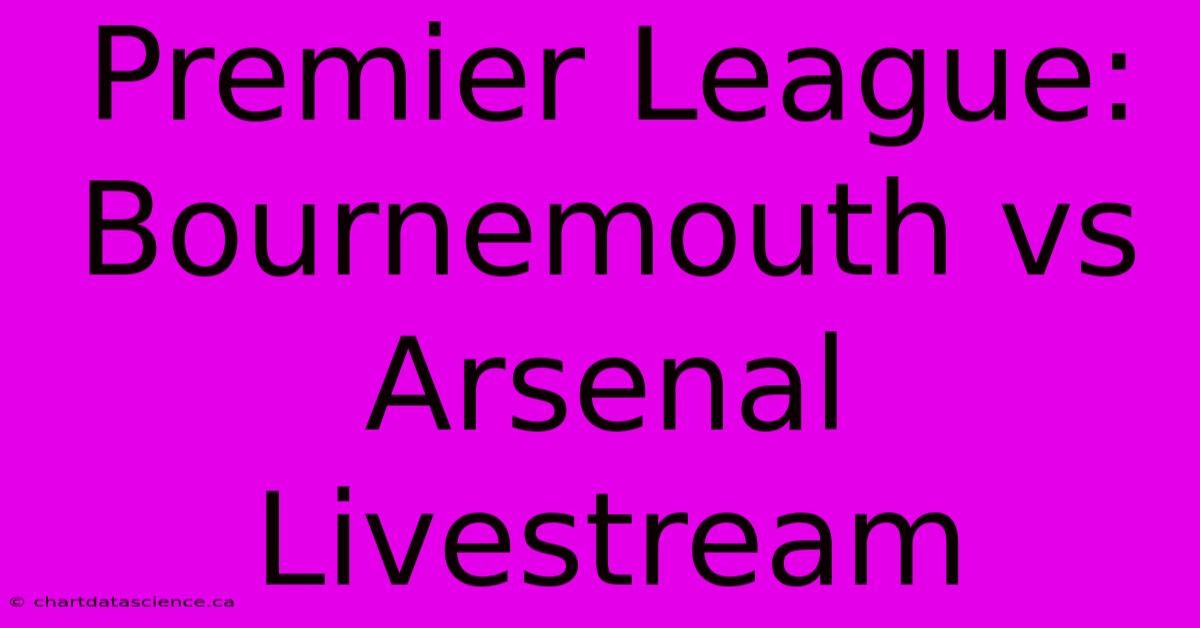 Premier League: Bournemouth Vs Arsenal Livestream