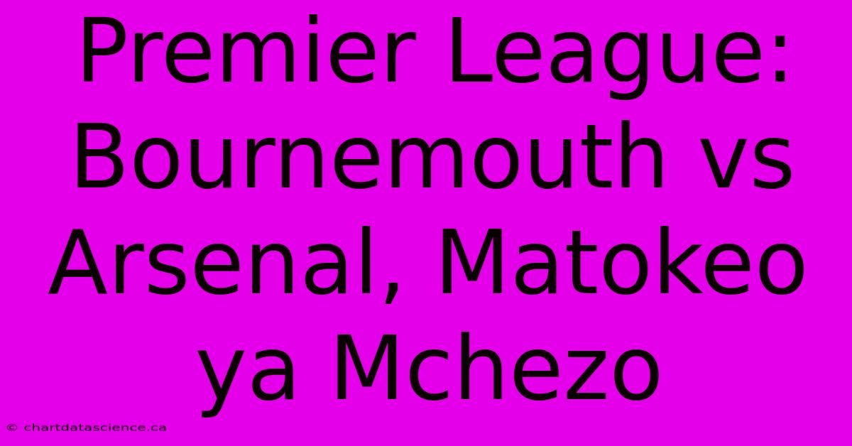 Premier League: Bournemouth Vs Arsenal, Matokeo Ya Mchezo 