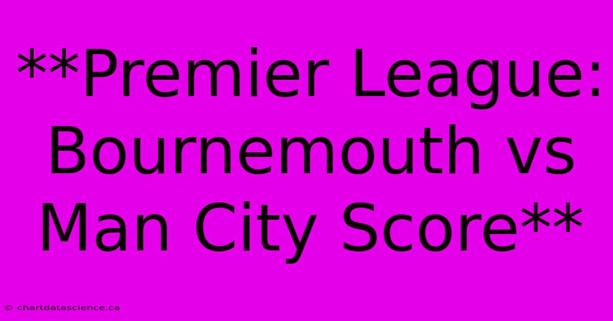 **Premier League: Bournemouth Vs Man City Score** 