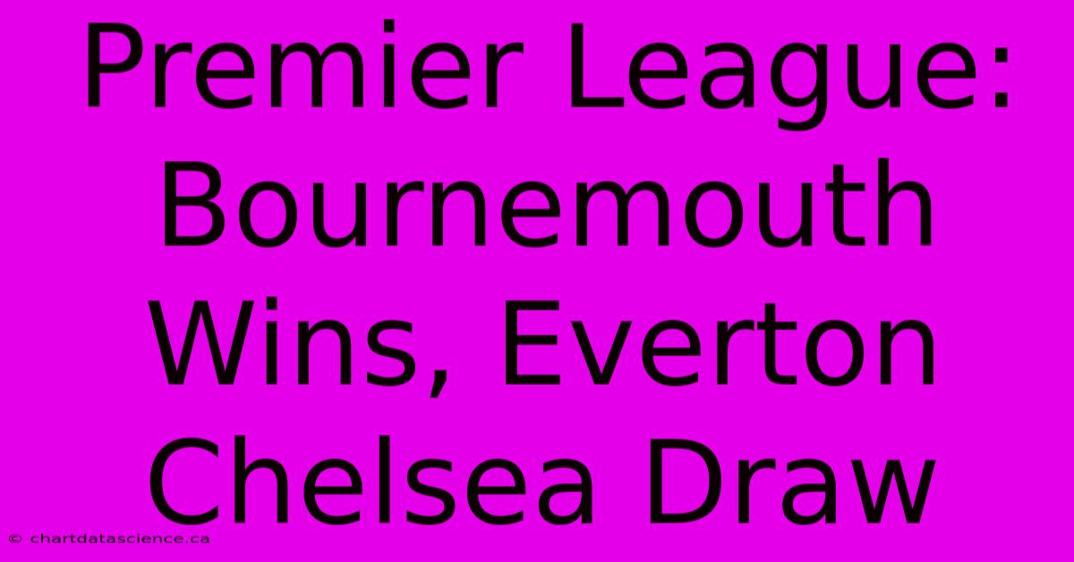 Premier League: Bournemouth Wins, Everton Chelsea Draw