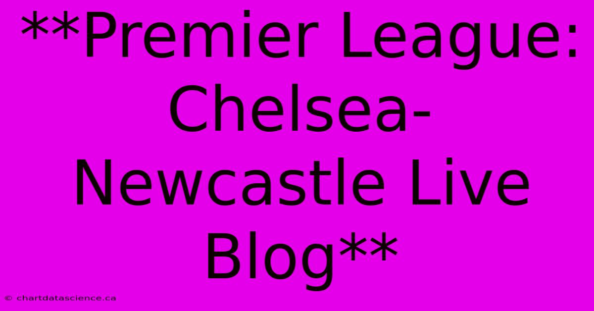 **Premier League: Chelsea-Newcastle Live Blog** 