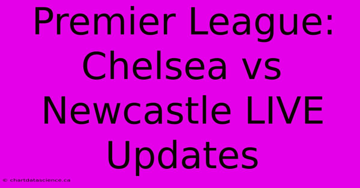 Premier League: Chelsea Vs Newcastle LIVE Updates