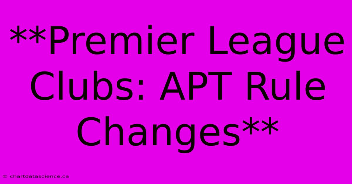 **Premier League Clubs: APT Rule Changes**