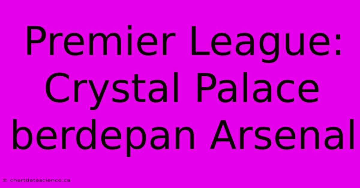 Premier League: Crystal Palace Berdepan Arsenal