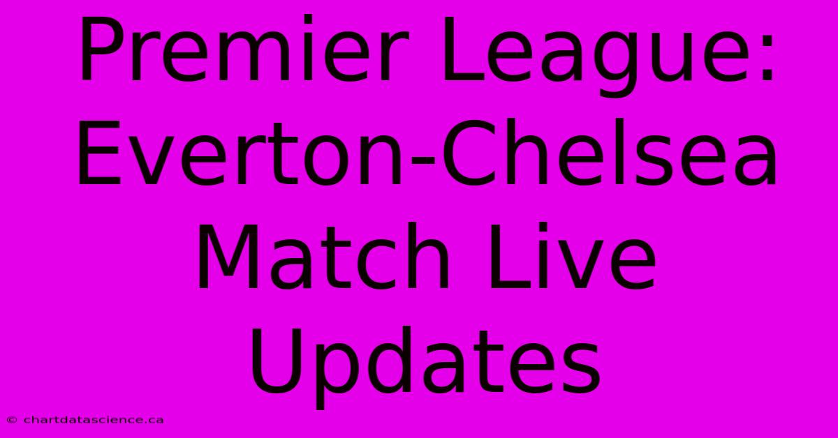 Premier League: Everton-Chelsea Match Live Updates