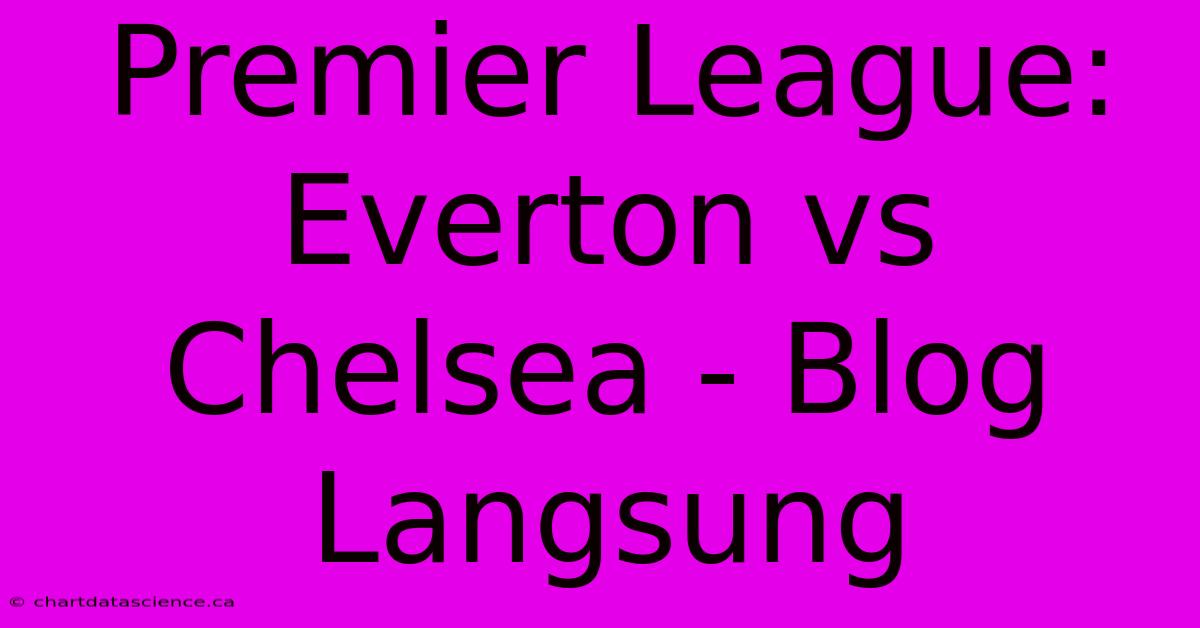 Premier League: Everton Vs Chelsea - Blog Langsung