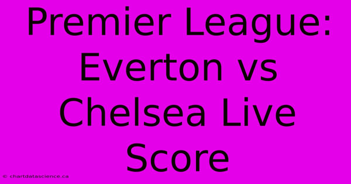 Premier League: Everton Vs Chelsea Live Score