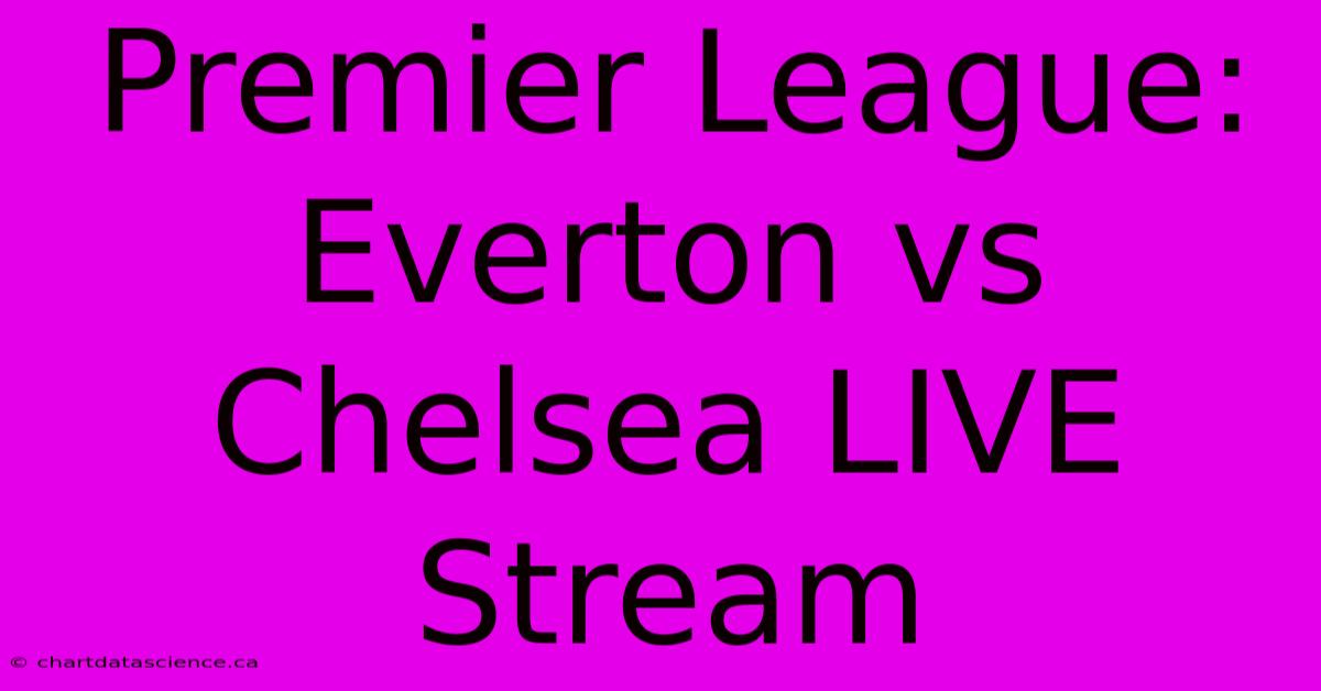 Premier League: Everton Vs Chelsea LIVE Stream