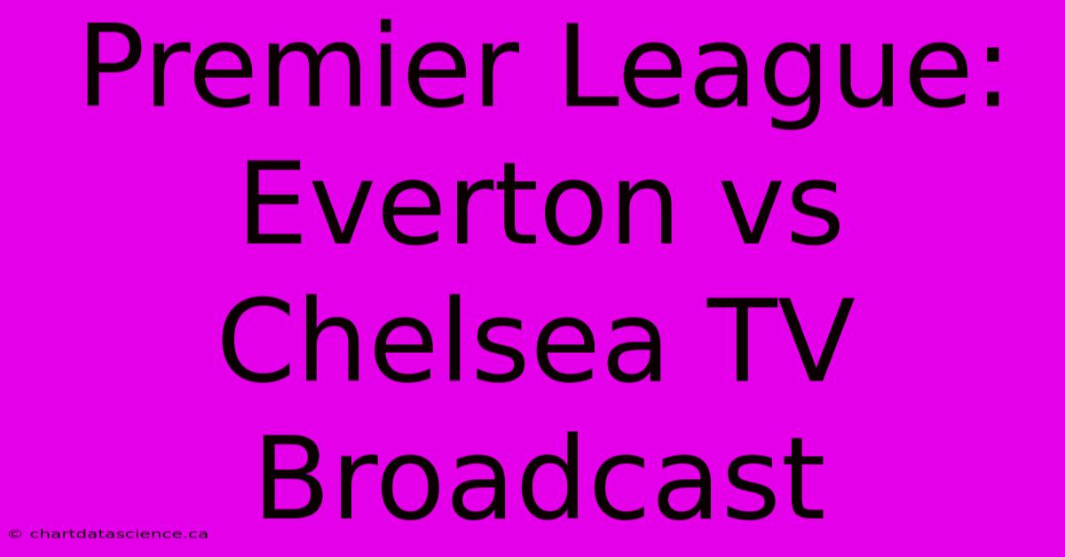 Premier League: Everton Vs Chelsea TV Broadcast