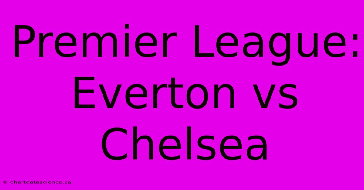 Premier League: Everton Vs Chelsea