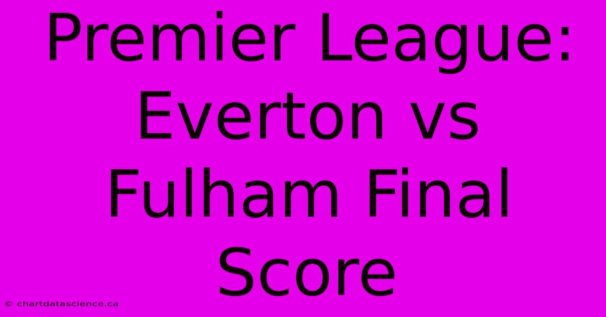 Premier League: Everton Vs Fulham Final Score