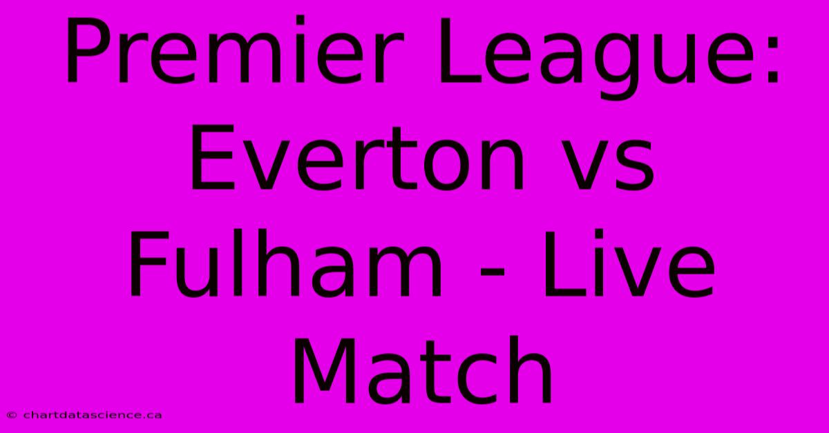 Premier League: Everton Vs Fulham - Live Match