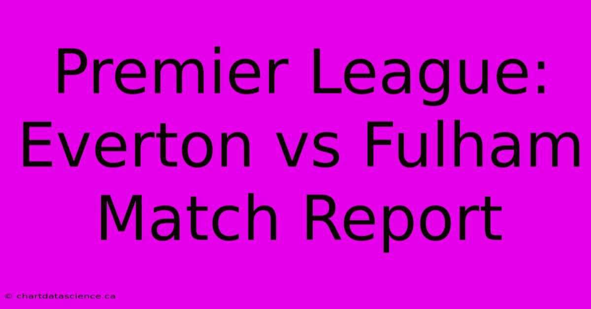 Premier League: Everton Vs Fulham Match Report