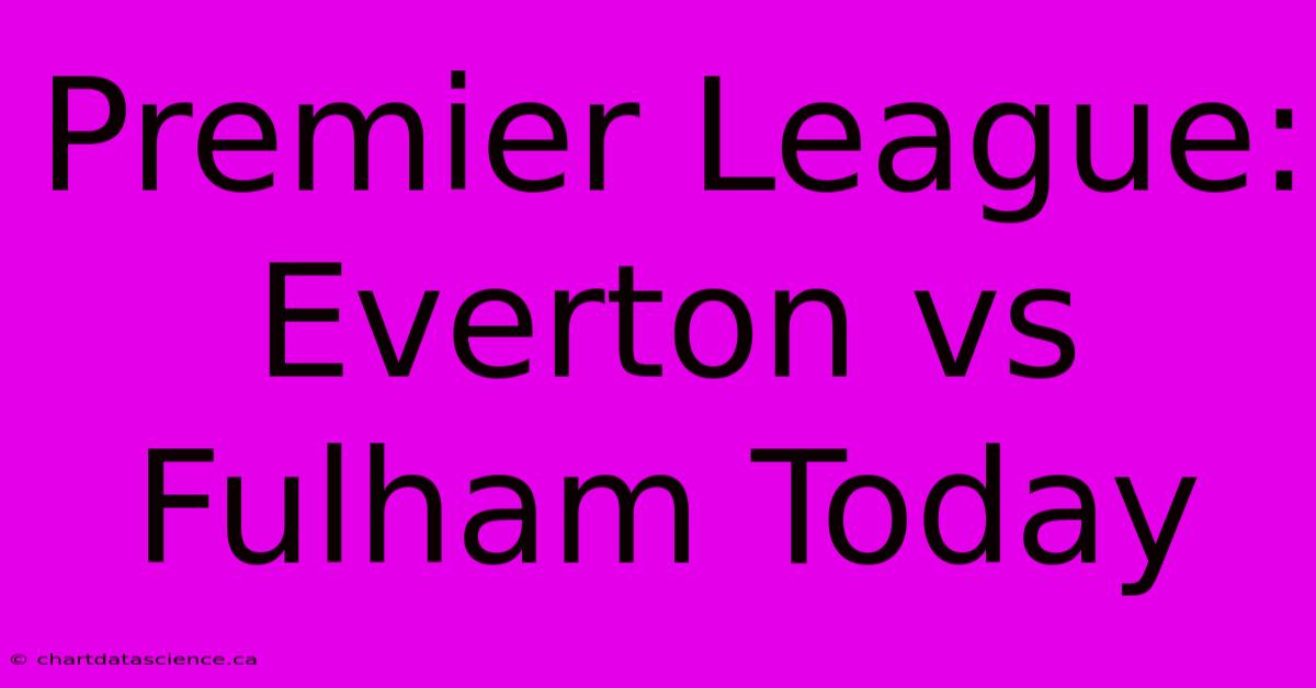 Premier League: Everton Vs Fulham Today