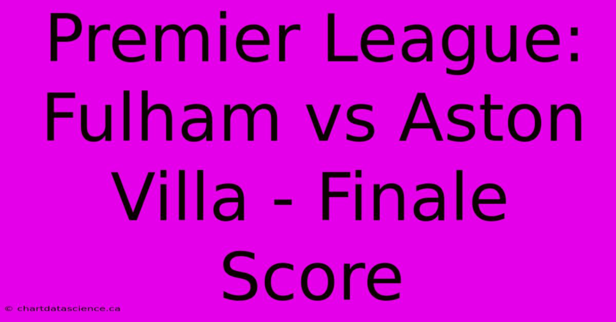 Premier League: Fulham Vs Aston Villa - Finale Score 