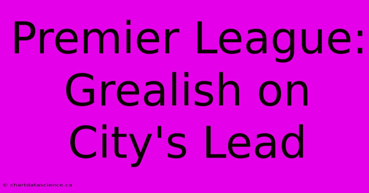 Premier League: Grealish On City's Lead