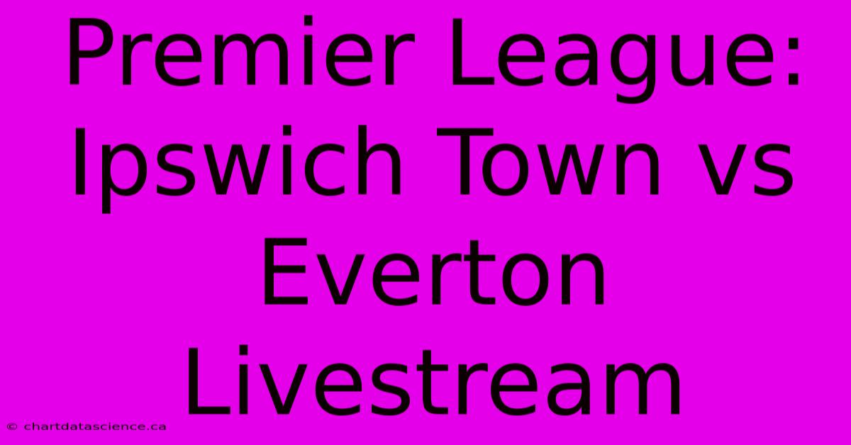 Premier League: Ipswich Town Vs Everton Livestream