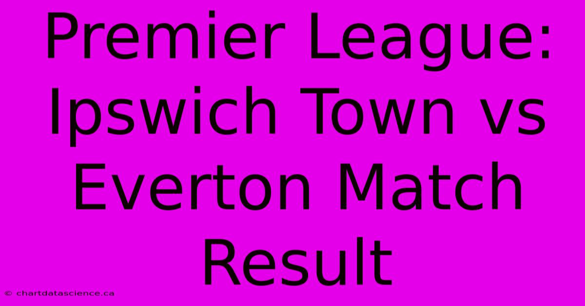 Premier League: Ipswich Town Vs Everton Match Result