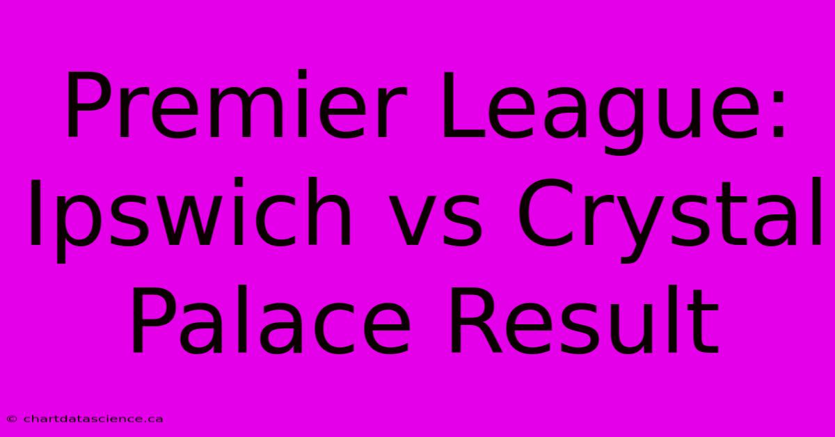 Premier League: Ipswich Vs Crystal Palace Result