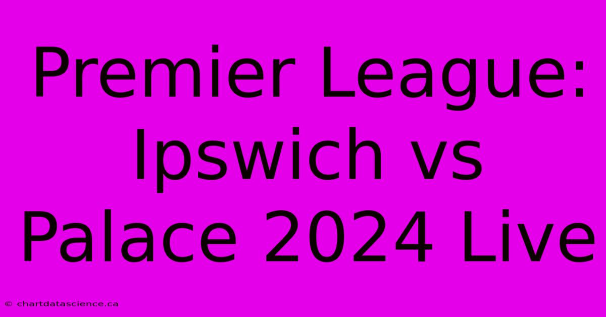 Premier League: Ipswich Vs Palace 2024 Live