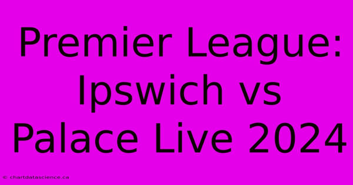 Premier League: Ipswich Vs Palace Live 2024