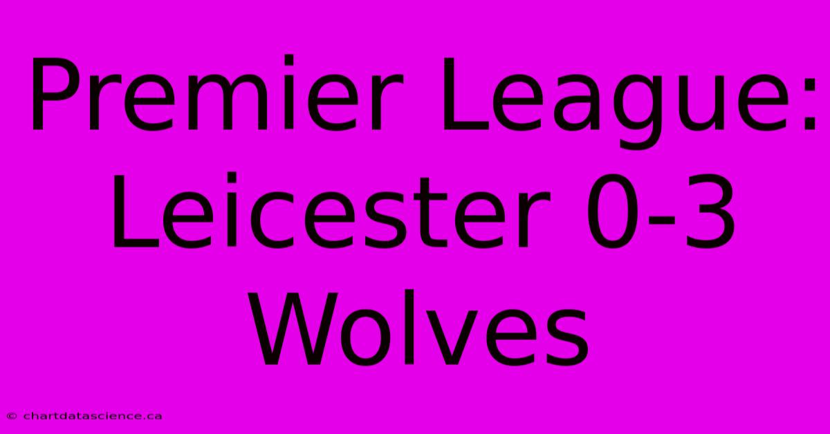 Premier League: Leicester 0-3 Wolves