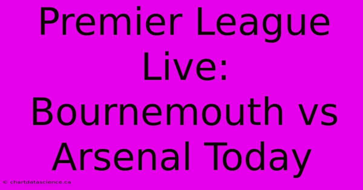 Premier League Live: Bournemouth Vs Arsenal Today