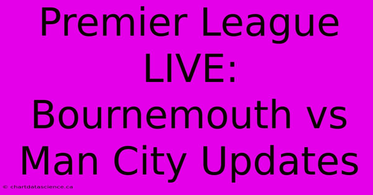 Premier League LIVE: Bournemouth Vs Man City Updates